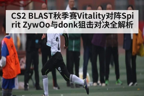 CS2 BLAST秋季赛Vitality对阵Spirit ZywOo与donk狙击对决全解析 | kaiyun sports app