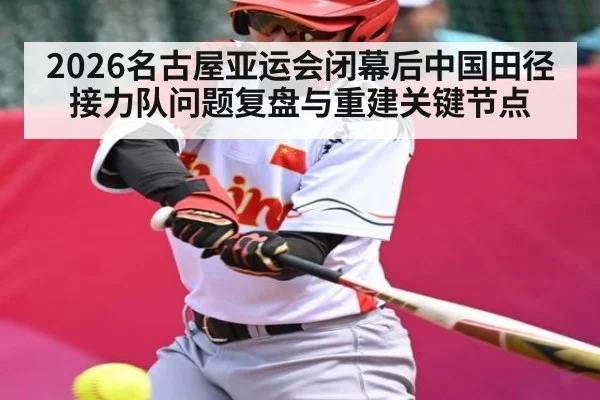 2026名古屋亚运会闭幕后中国田径接力队问题复盘与重建关键节点