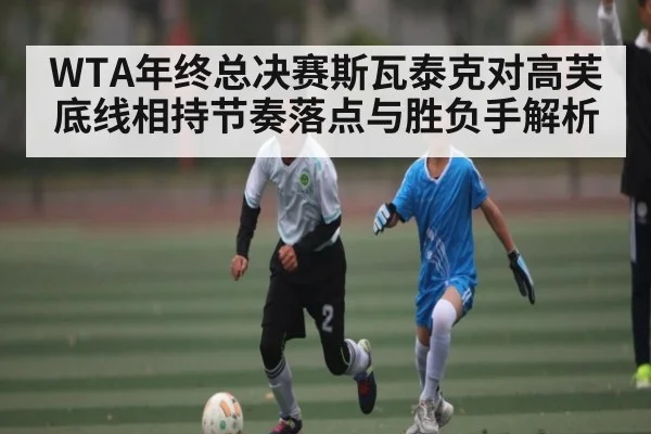 WTA年终总决赛斯瓦泰克对高芙底线相持节奏落点与胜负手解析（kaiyun sports app）